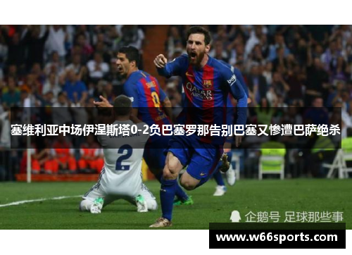 塞维利亚中场伊涅斯塔0-2负巴塞罗那告别巴塞又惨遭巴萨绝杀
